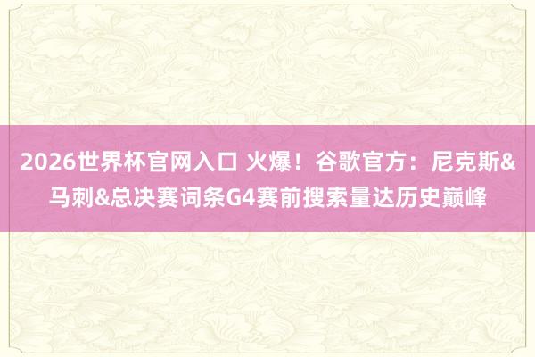 2026世界杯官网入口 火爆！谷歌官方：尼克斯&马刺&总决赛词条G4赛前搜索量达历史巅峰