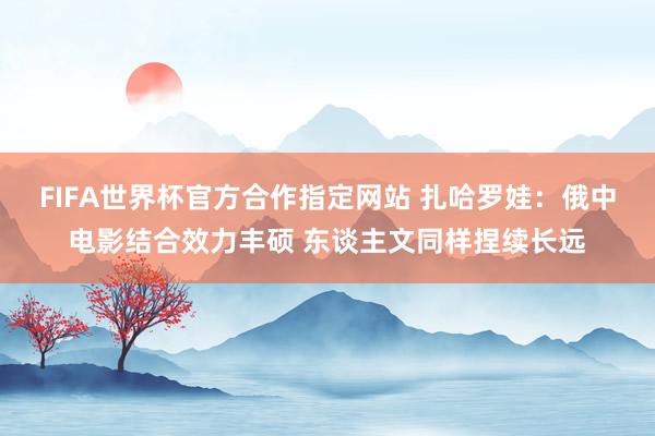 FIFA世界杯官方合作指定网站 扎哈罗娃：俄中电影结合效力丰硕 东谈主文同样捏续长远