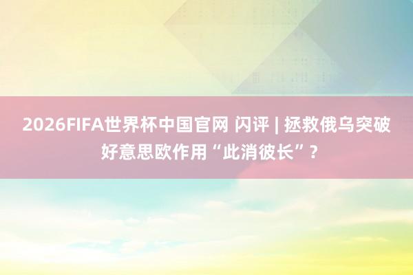 2026FIFA世界杯中国官网 闪评 | 拯救俄乌突破 好意思欧作用“此消彼长”？