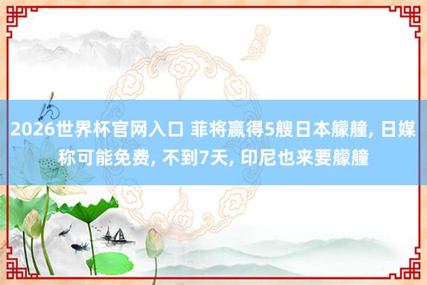 2026世界杯官网入口 菲将赢得5艘日本艨艟， 日媒称可能免费， 不到7天， 印尼也来要艨艟