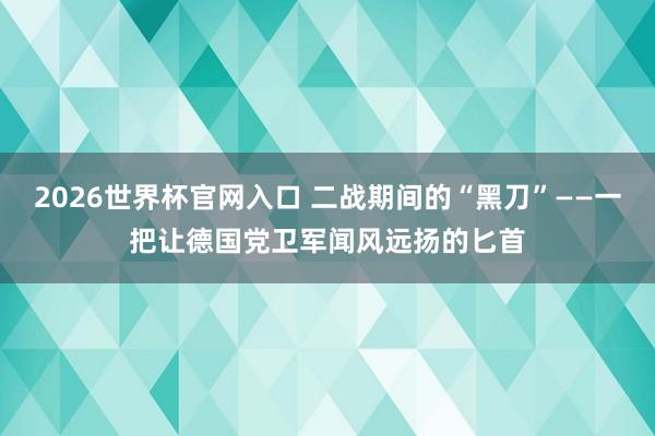 2026世界杯官网入口 二战期间的“黑刀”——一把让德国党卫军闻风远扬的匕首
