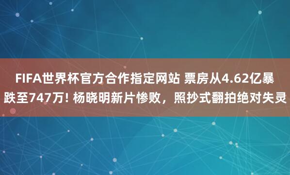 FIFA世界杯官方合作指定网站 票房从4.62亿暴跌至747万! 杨晓明新片惨败,照抄式翻拍绝对失灵