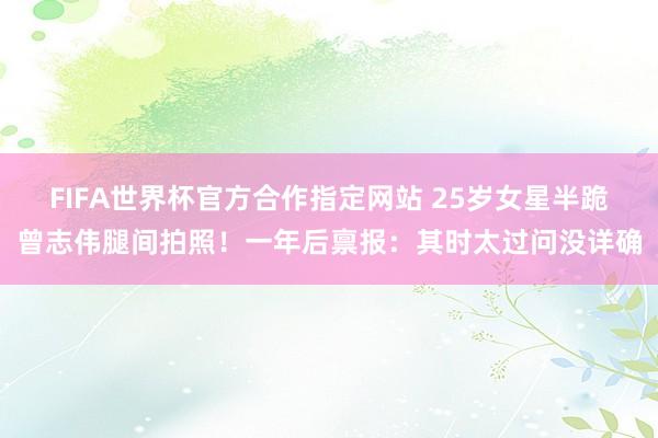 FIFA世界杯官方合作指定网站 25岁女星半跪曾志伟腿间拍照！一年后禀报：其时太过问没详确