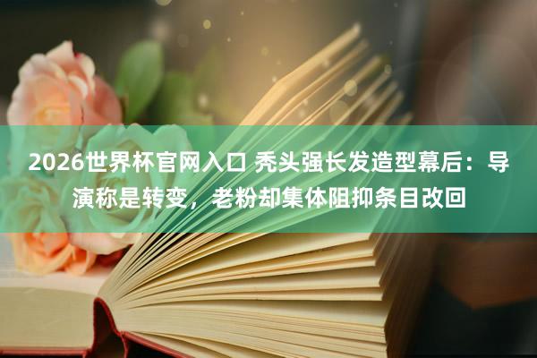 2026世界杯官网入口 秃头强长发造型幕后：导演称是转变，老粉却集体阻抑条目改回