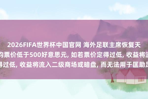 2026FIFA世界杯中国官网 海外足联主席恢复天下杯门票价钱过高: 平均票价低于500好意思元， 如若票价定得过低， 收益将流入二级商场或暗盘， 而无法用于匡助足球行状发展