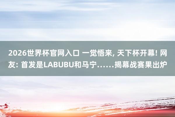 2026世界杯官网入口 一觉悟来， 天下杯开幕! 网友: 首发是LABUBU和马宁……揭幕战赛果出炉