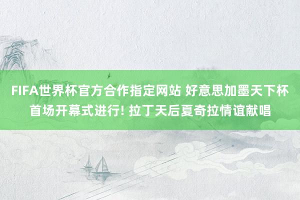 FIFA世界杯官方合作指定网站 好意思加墨天下杯首场开幕式进行! 拉丁天后夏奇拉情谊献唱