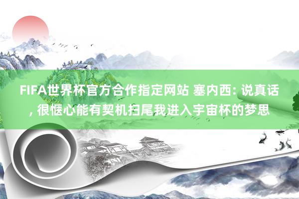 FIFA世界杯官方合作指定网站 塞内西: 说真话， 很惬心能有契机扫尾我进入宇宙杯的梦思