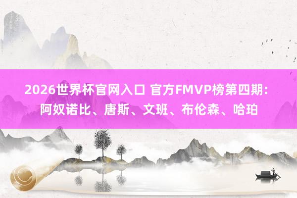2026世界杯官网入口 官方FMVP榜第四期: 阿奴诺比、唐斯、文班、布伦森、哈珀