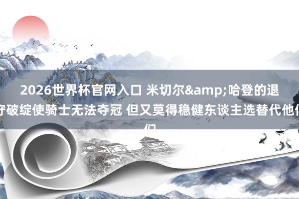 2026世界杯官网入口 米切尔&哈登的退守破绽使骑士无法夺冠 但又莫得稳健东谈主选替代他们