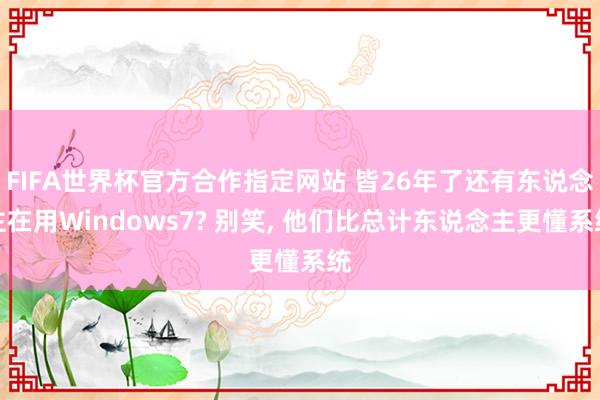 FIFA世界杯官方合作指定网站 皆26年了还有东说念主在用Windows7? 别笑， 他们比总计东说念主更懂系统
