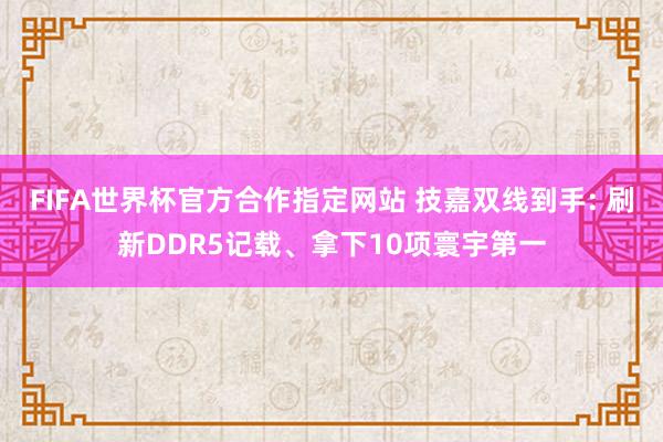 FIFA世界杯官方合作指定网站 技嘉双线到手: 刷新DDR5记载、拿下10项寰宇第一