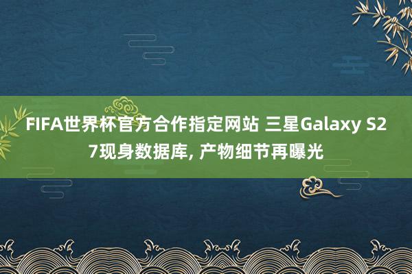 FIFA世界杯官方合作指定网站 三星Galaxy S27现身数据库, 产物细节再曝光
