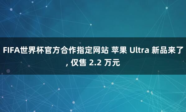 FIFA世界杯官方合作指定网站 苹果 Ultra 新品来了, 仅售 2.2 万元