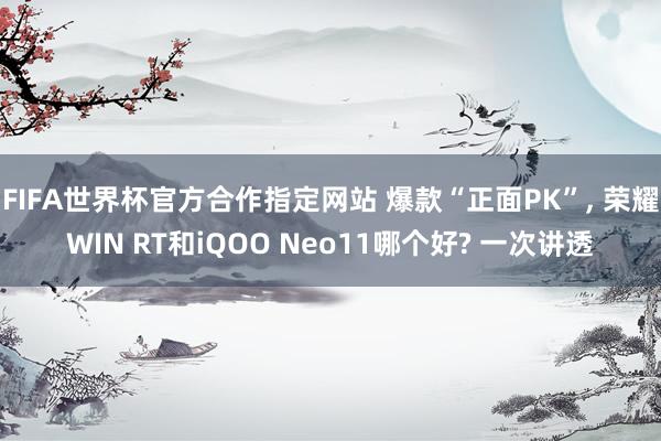 FIFA世界杯官方合作指定网站 爆款“正面PK”, 荣耀WIN RT和iQOO Neo11哪个好? 一次讲透