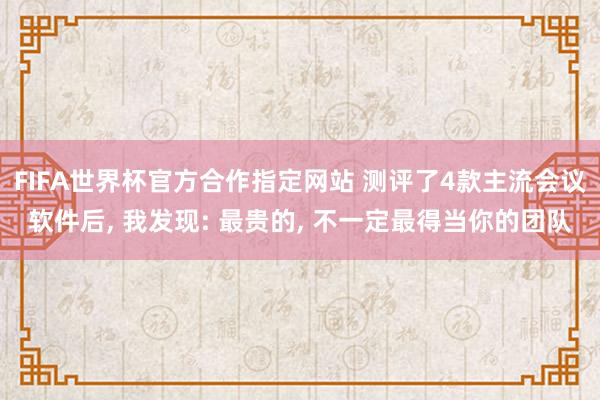 FIFA世界杯官方合作指定网站 测评了4款主流会议软件后, 我发现: 最贵的, 不一定最得当你的团队