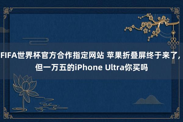 FIFA世界杯官方合作指定网站 苹果折叠屏终于来了, 但一万五的iPhone Ultra你买吗