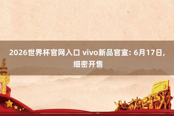 2026世界杯官网入口 vivo新品官宣: 6月17日， 细密开售