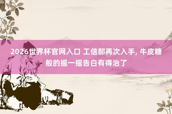 2026世界杯官网入口 工信部再次入手, 牛皮糖般的摇一摇告白有得治了