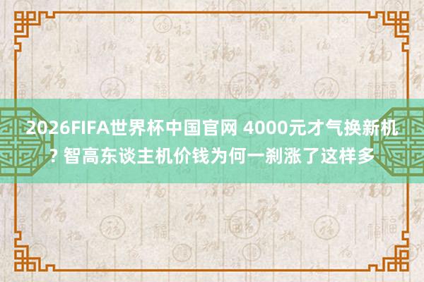 2026FIFA世界杯中国官网 4000元才气换新机? 智高东谈主机价钱为何一刹涨了这样多