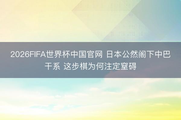 2026FIFA世界杯中国官网 日本公然阁下中巴干系 这步棋为何注定窒碍