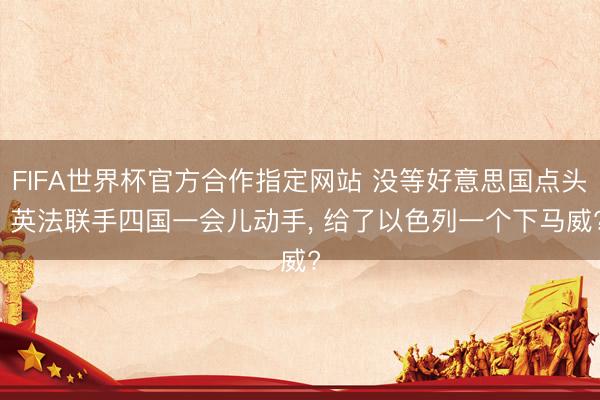 FIFA世界杯官方合作指定网站 没等好意思国点头， 英法联手四国一会儿动手， 给了以色列一个下马威?