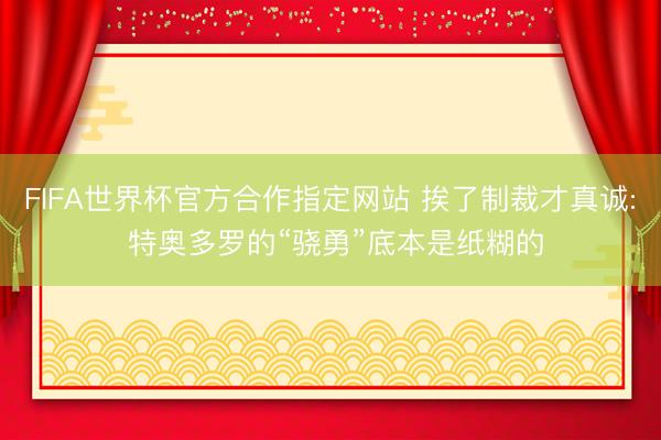 FIFA世界杯官方合作指定网站 挨了制裁才真诚: 特奥多罗的“骁勇”底本是纸糊的