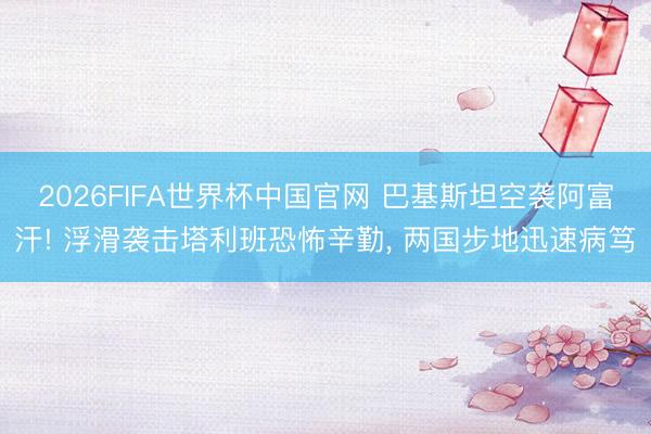 2026FIFA世界杯中国官网 巴基斯坦空袭阿富汗! 浮滑袭击塔利班恐怖辛勤, 两国步地迅速病笃
