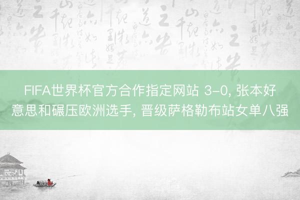 FIFA世界杯官方合作指定网站 3-0， 张本好意思和碾压欧洲选手， 晋级萨格勒布站女单八强