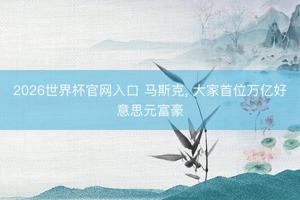 2026世界杯官网入口 马斯克， 大家首位万亿好意思元富豪
