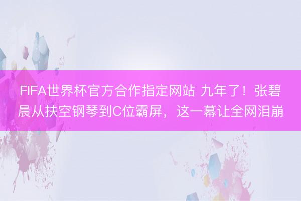 FIFA世界杯官方合作指定网站 九年了！张碧晨从扶空钢琴到C位霸屏，这一幕让全网泪崩