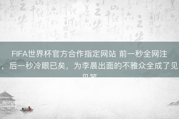 FIFA世界杯官方合作指定网站 前一秒全网注目，后一秒冷眼已矣，为李晨出面的不雅众全成了见笑