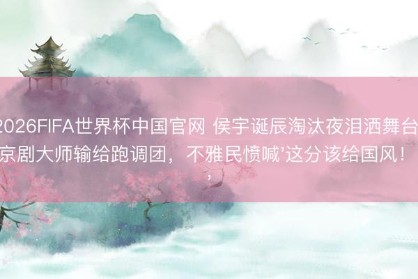 2026FIFA世界杯中国官网 侯宇诞辰淘汰夜泪洒舞台：京剧大师输给跑调团，不雅民愤喊'这分该给国风！'