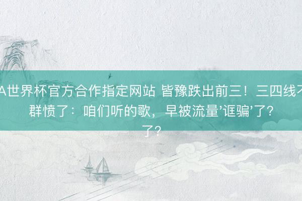 FIFA世界杯官方合作指定网站 皆豫跌出前三！三四线不雅群愤了：咱们听的歌，早被流量'诓骗'了？