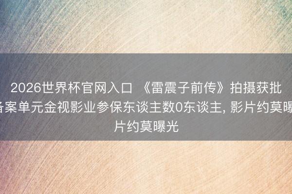 2026世界杯官网入口 《雷震子前传》拍摄获批: 备案单元金视影业参保东谈主数0东谈主， 影片约莫曝光