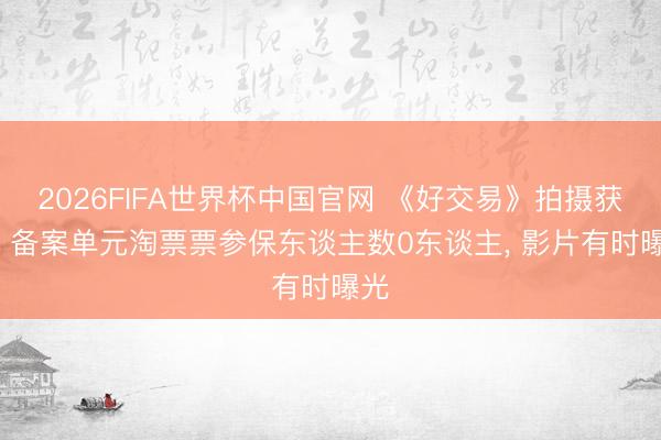 2026FIFA世界杯中国官网 《好交易》拍摄获批: 备案单元淘票票参保东谈主数0东谈主， 影片有时曝光