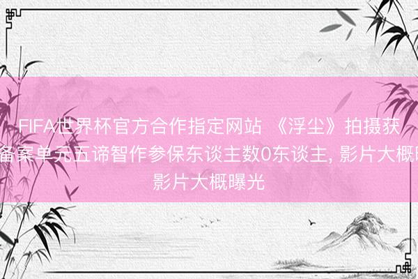 FIFA世界杯官方合作指定网站 《浮尘》拍摄获批: 备案单元五谛智作参保东谈主数0东谈主， 影片大概曝光