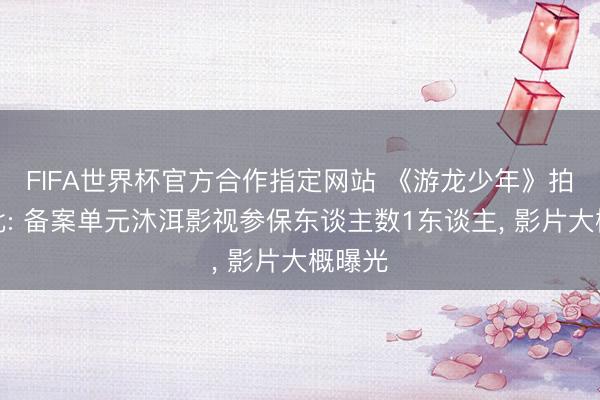 FIFA世界杯官方合作指定网站 《游龙少年》拍摄获批: 备案单元沐洱影视参保东谈主数1东谈主， 影片大概曝光