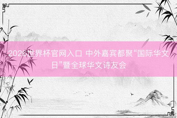 2026世界杯官网入口 中外嘉宾都聚“国际华文日”暨全球华文诗友会