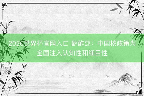 2026世界杯官网入口 酬酢部：中国核政策为全国注入认知性和细目性