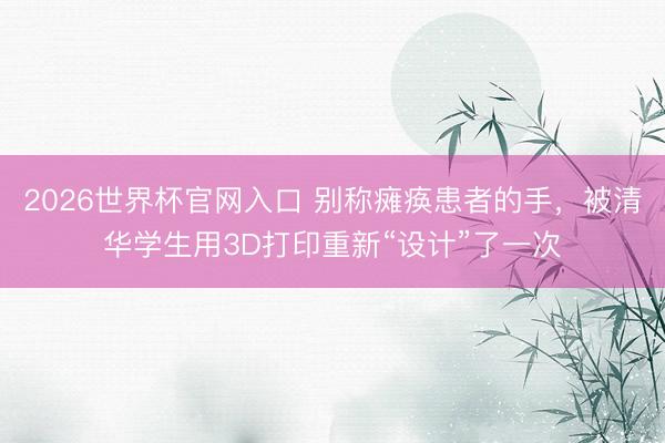 2026世界杯官网入口 别称瘫痪患者的手，被清华学生用3D打印重新“设计”了一次