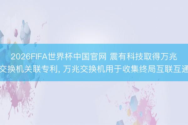 2026FIFA世界杯中国官网 震有科技取得万兆交换机关联专利, 万兆交换机用于收集终局互联互通