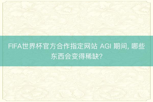 FIFA世界杯官方合作指定网站 AGI 期间， 哪些东西会变得稀缺?