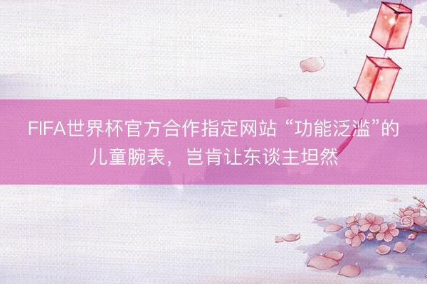 FIFA世界杯官方合作指定网站 “功能泛滥”的儿童腕表,岂肯让东谈主坦然