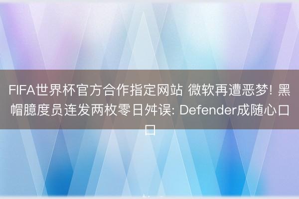 FIFA世界杯官方合作指定网站 微软再遭恶梦! 黑帽臆度员连发两枚零日舛误: Defender成随心口