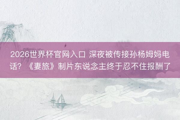 2026世界杯官网入口 深夜被传接孙杨姆妈电话？《妻旅》制片东说念主终于忍不住报酬了