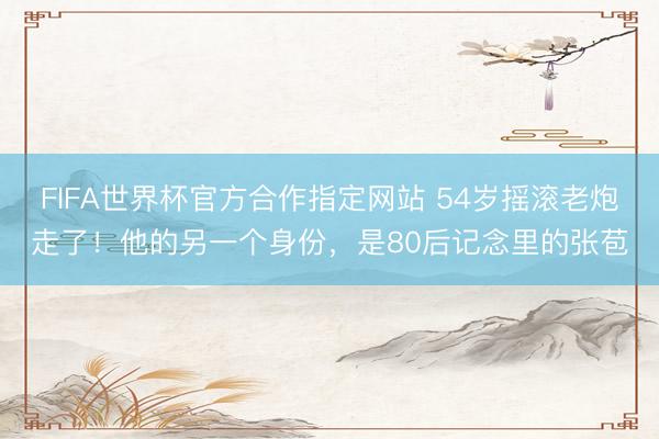 FIFA世界杯官方合作指定网站 54岁摇滚老炮走了!他的另一个身份,是80后记念里的张苞