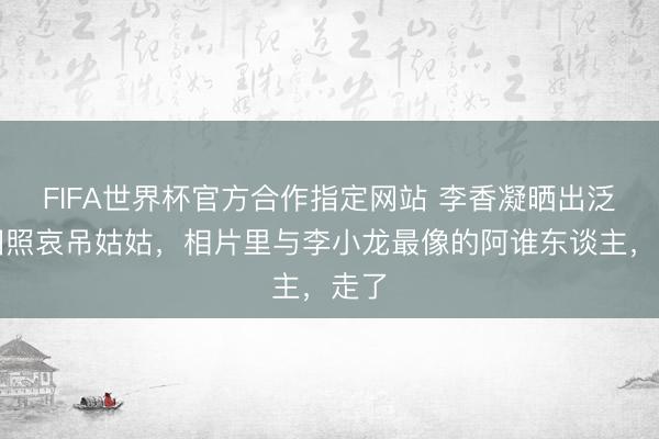FIFA世界杯官方合作指定网站 李香凝晒出泛黄旧照哀吊姑姑,相片里与李小龙最像的阿谁东谈主,走了