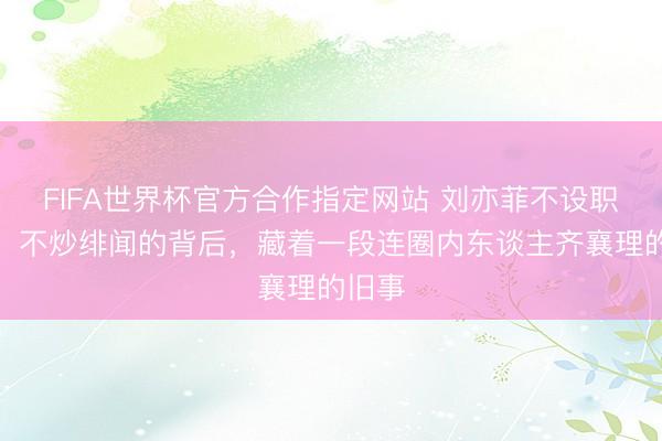 FIFA世界杯官方合作指定网站 刘亦菲不设职责室、不炒绯闻的背后，藏着一段连圈内东谈主齐襄理的旧事