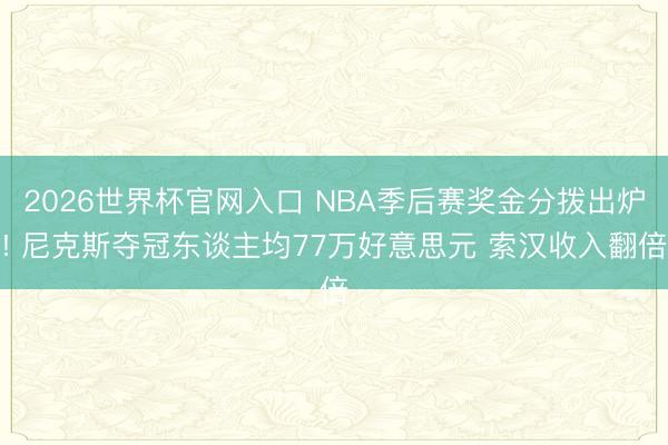 2026世界杯官网入口 NBA季后赛奖金分拨出炉! 尼克斯夺冠东谈主均77万好意思元 索汉收入翻倍